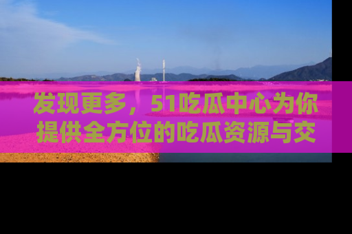 发现更多，51吃瓜中心为你提供全方位的吃瓜资源与交流平台