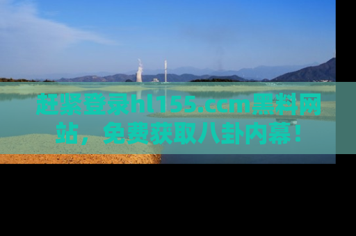 赶紧登录hl155.ccm黑料网站，免费获取八卦内幕！
