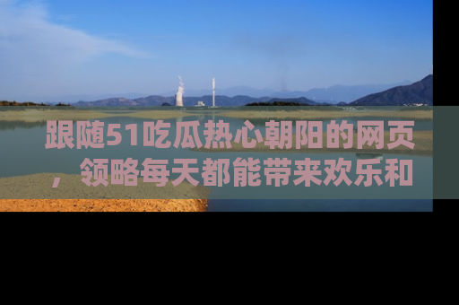 跟随51吃瓜热心朝阳的网页，领略每天都能带来欢乐和惊喜的小资讯！