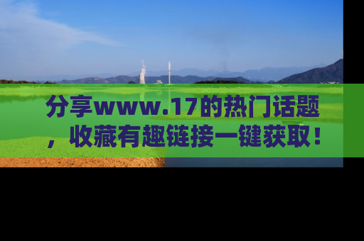 分享www.17的热门话题，收藏有趣链接一键获取！