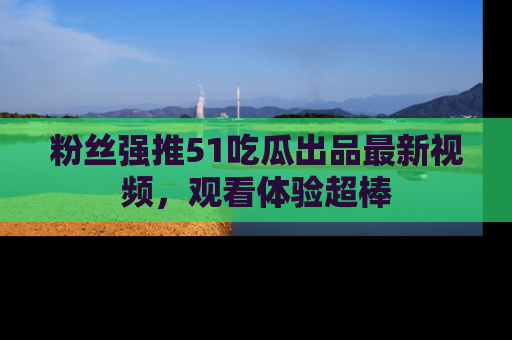 粉丝强推51吃瓜出品最新视频，观看体验超棒