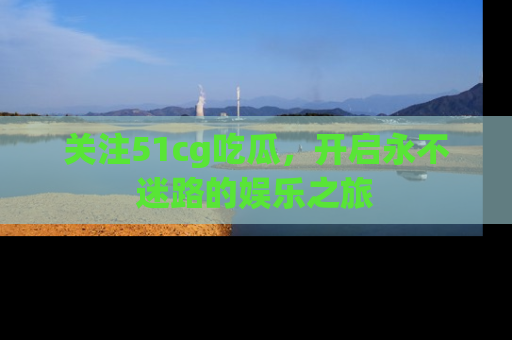关注51cg吃瓜，开启永不迷路的娱乐之旅