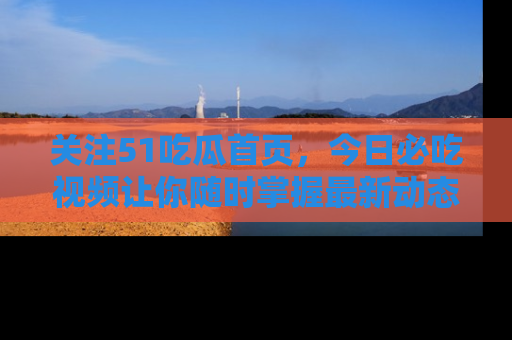 关注51吃瓜首页，今日必吃视频让你随时掌握最新动态