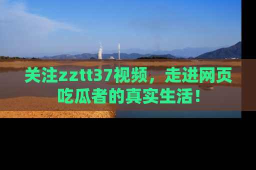 关注zztt37视频，走进网页吃瓜者的真实生活！