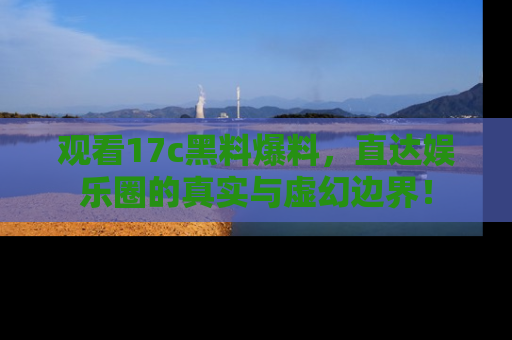 观看17c黑料爆料，直达娱乐圈的真实与虚幻边界！
