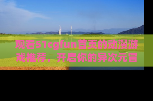 观看51cgfun首页的动漫游戏推荐，开启你的异次元冒险之旅！
