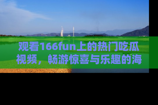 观看166fun上的热门吃瓜视频，畅游惊喜与乐趣的海洋！