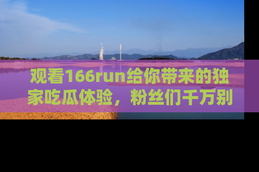 观看166run给你带来的独家吃瓜体验，粉丝们千万别错过