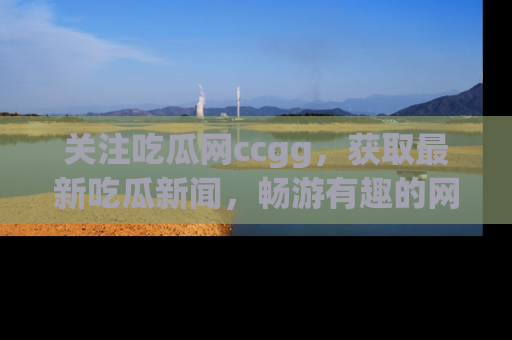 关注吃瓜网ccgg，获取最新吃瓜新闻，畅游有趣的网站世界