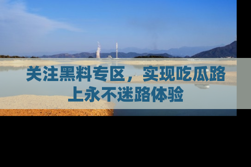 关注黑料专区，实现吃瓜路上永不迷路体验