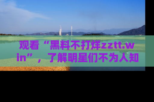 观看“黑料不打烊zztt.win”，了解明星们不为人知的黑料内幕