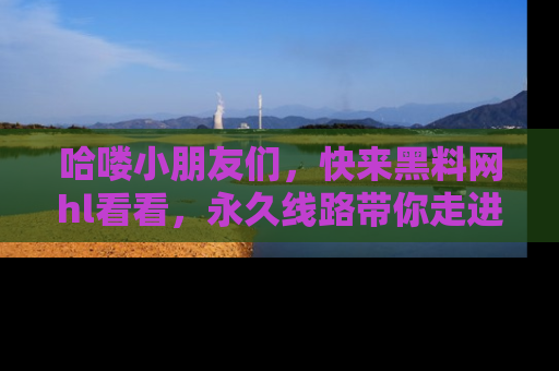 哈喽小朋友们，快来黑料网hl看看，永久线路带你走进吃瓜新天地！