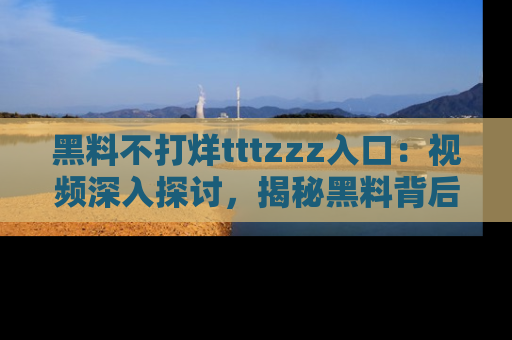 黑料不打烊tttzzz入口：视频深入探讨，揭秘黑料背后的人和事
