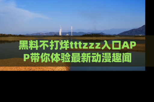 黑料不打烊tttzzz入口APP带你体验最新动漫趣闻