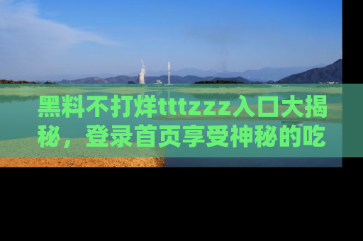 黑料不打烊tttzzz入口大揭秘，登录首页享受神秘的吃瓜时光，不容错过～