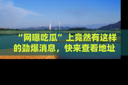 “网曝吃瓜”上竟然有这样的劲爆消息,快来查看地址了解详情!