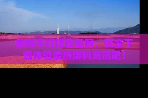 黑料不打烊吃瓜网，快来下载体验最热爆料资讯吧！
