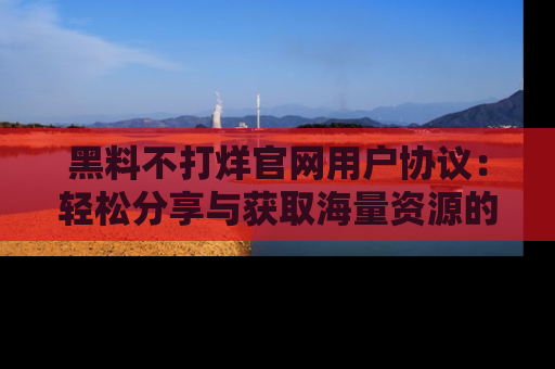 黑料不打烊官网用户协议：轻松分享与获取海量资源的方法