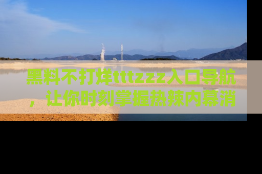 黑料不打烊tttzzz入口导航，让你时刻掌握热辣内幕消息