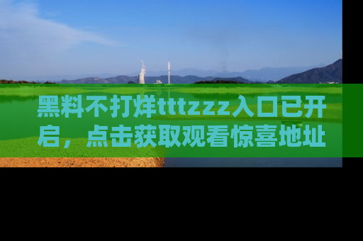 黑料不打烊tttzzz入口已开启，点击获取观看惊喜地址！
