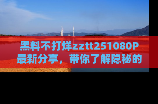 黑料不打烊zztt251080P最新分享，带你了解隐秘的明星生活和趣事