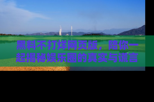 黑料不打烊网页版，陪你一起揭秘娱乐圈的真实与谎言。