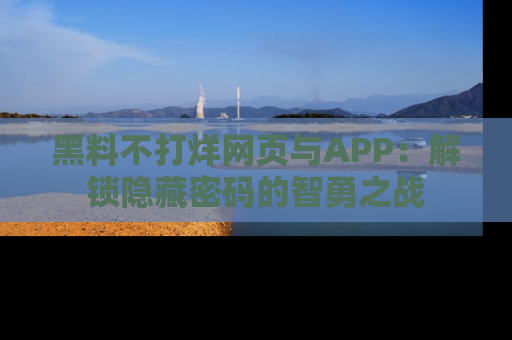 黑料不打烊网页与APP：解锁隐藏密码的智勇之战