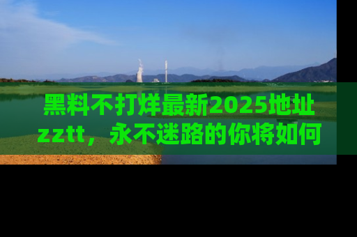 黑料不打烊最新2025地址zztt，永不迷路的你将如何撕开真相的面纱？
