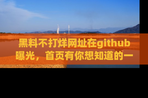 黑料不打烊网址在github曝光，首页有你想知道的一切幽默趣事，快来看看