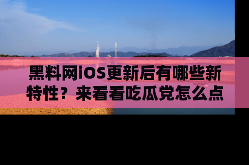 黑料网iOS更新后有哪些新特性？来看看吃瓜党怎么点评！