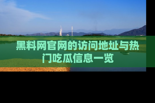 黑料网官网的访问地址与热门吃瓜信息一览