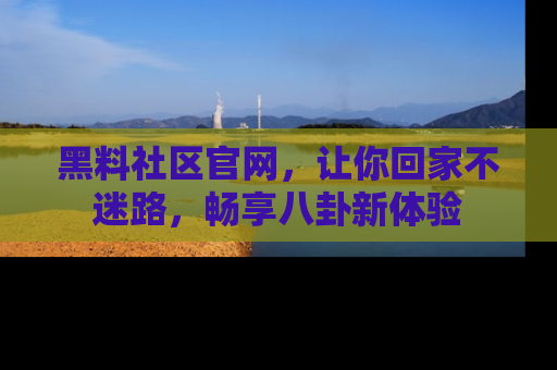 黑料社区官网，让你回家不迷路，畅享八卦新体验