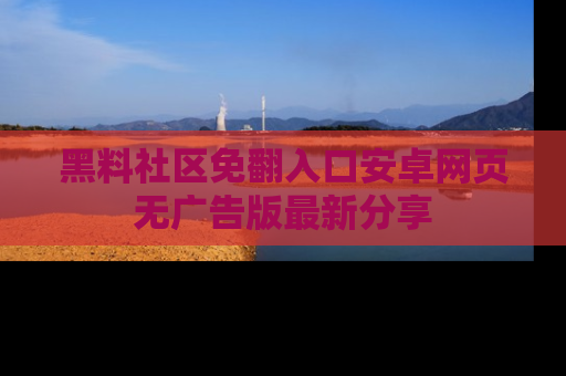 黑料社区免翻入口安卓网页无广告版最新分享