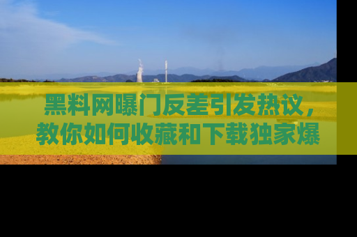 黑料网曝门反差引发热议，教你如何收藏和下载独家爆料