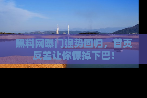黑料网曝门强势回归，首页反差让你惊掉下巴！