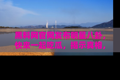 黑料网官网发布明星八卦，快来一起吃瓜，揭示真相，乐趣无穷！