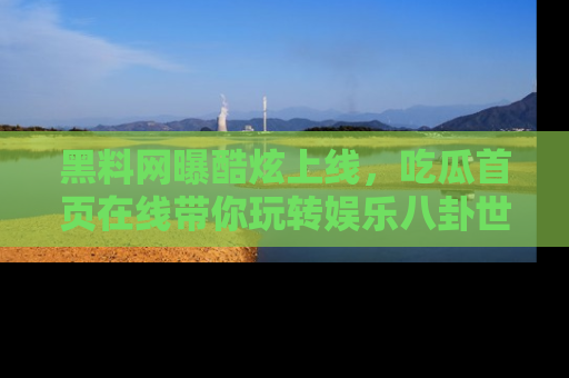 黑料网曝酷炫上线，吃瓜首页在线带你玩转娱乐八卦世界
