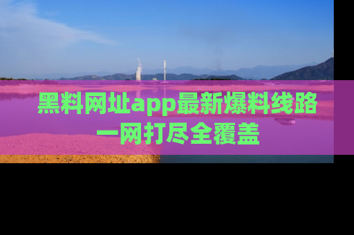 黑料网址app最新爆料线路一网打尽全覆盖