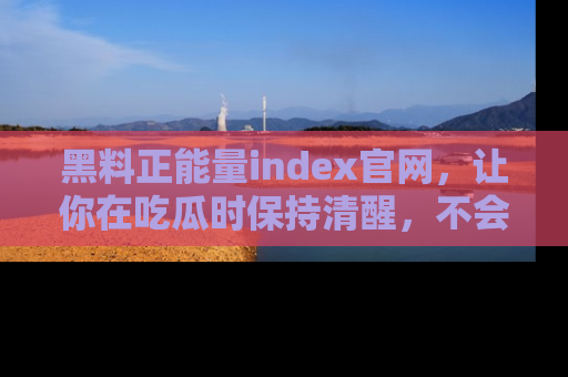 黑料正能量index官网，让你在吃瓜时保持清醒，不会轻易迷路