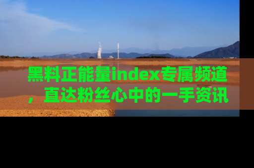 黑料正能量index专属频道，直达粉丝心中的一手资讯！