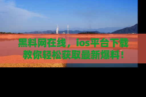黑料网在线，ios平台下载教你轻松获取最新爆料！