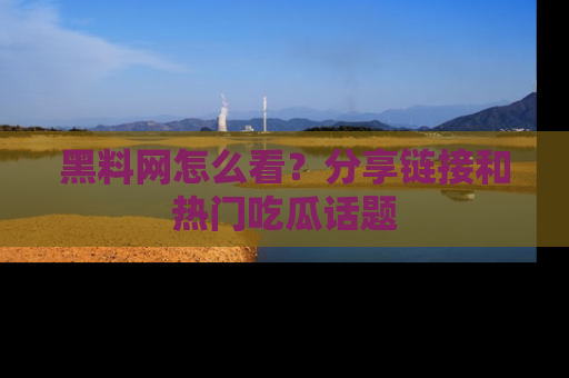 黑料网怎么看？分享链接和热门吃瓜话题