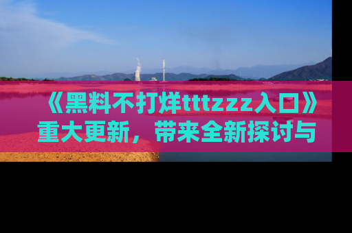 《黑料不打烊tttzzz入口》重大更新，带来全新探讨与互动体验