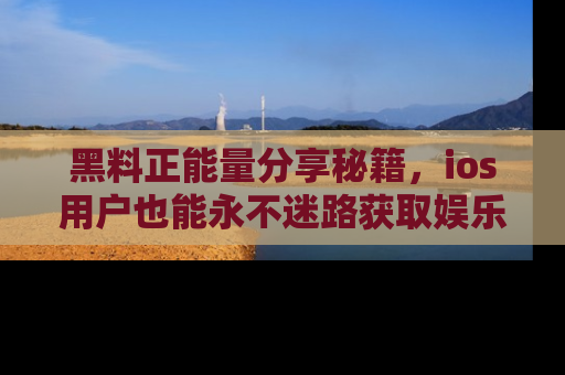 黑料正能量分享秘籍，ios用户也能永不迷路获取娱乐信息