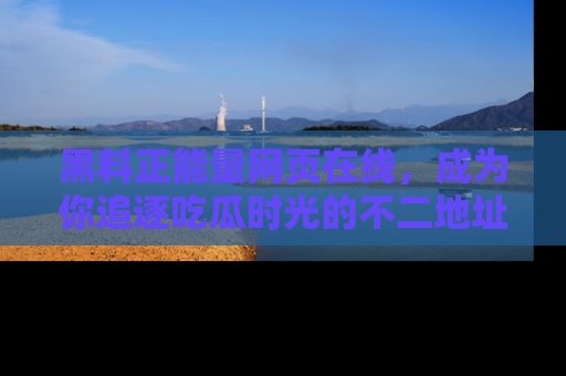 黑料正能量网页在线，成为你追逐吃瓜时光的不二地址选择