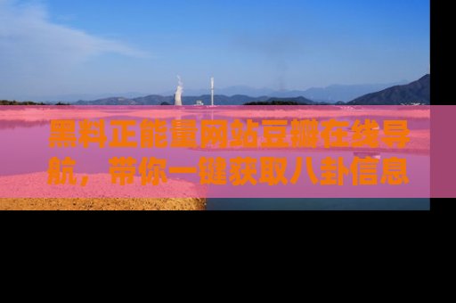 黑料正能量网站豆瓣在线导航，带你一键获取八卦信息