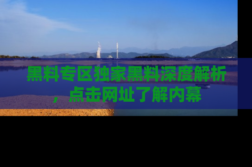 黑料专区独家黑料深度解析，点击网址了解内幕