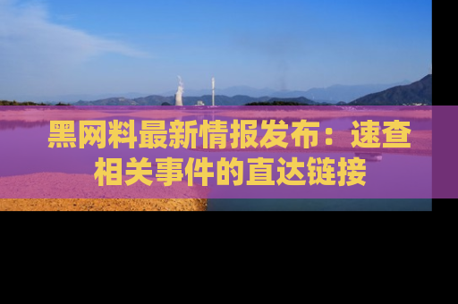 黑网料最新情报发布：速查相关事件的直达链接