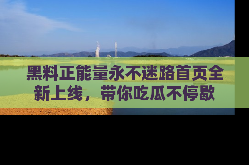 黑料正能量永不迷路首页全新上线，带你吃瓜不停歇