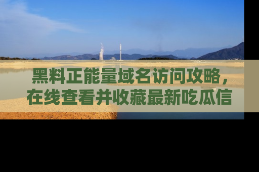 黑料正能量域名访问攻略，在线查看并收藏最新吃瓜信息！